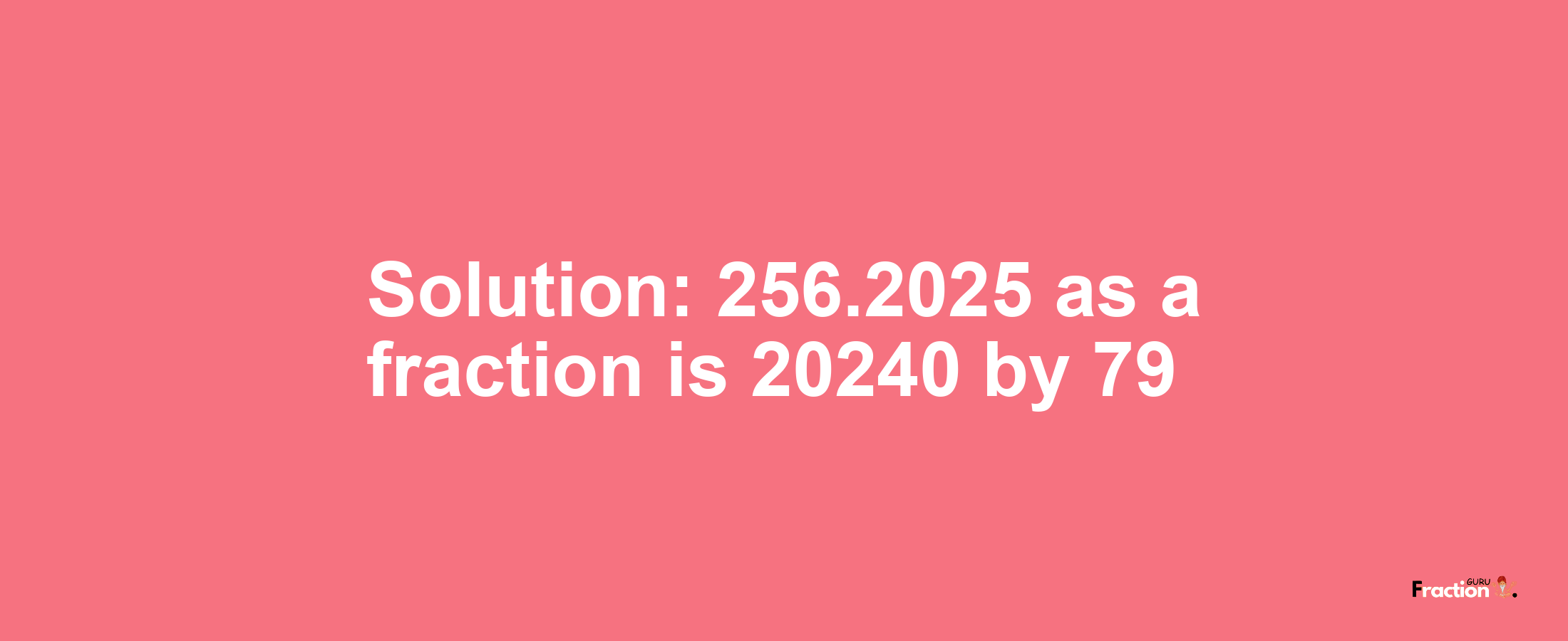 Solution:256.2025 as a fraction is 20240/79